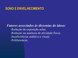 SONO E ENVELHECIMENTO
Fatores associados às dissonias do idoso:
-Redução da exposição solar;
-Redução ou ausência de atividade física;
-Insuficiências auditiva e visual;
-Polifarmácia;
 