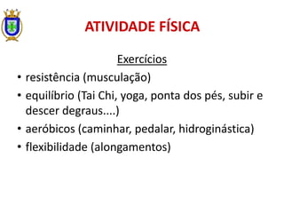 ATIVIDADE FÍSICA
Exercícios
• resistência (musculação)
• equilíbrio (Tai Chi, yoga, ponta dos pés, subir e
descer degraus....)
• aeróbicos (caminhar, pedalar, hidroginástica)
• flexibilidade (alongamentos)
 