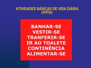 ATIVIDADES BÁSICAS DE VIDA DIÁRIA
(AVDs)
BANHAR-SE
VESTIR-SE
TRANFERIR-SE
IR AO TOALETE
CONTINÊNCIA
ALIMENTAR-SE
 