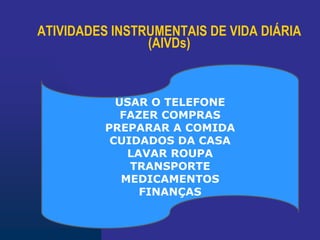 ATIVIDADES INSTRUMENTAIS DE VIDA DIÁRIA
(AIVDs)
USAR O TELEFONE
FAZER COMPRAS
PREPARAR A COMIDA
CUIDADOS DA CASA
LAVAR ROUPA
TRANSPORTE
MEDICAMENTOS
FINANÇAS
 