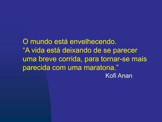 O mundo está envelhecendo.
“A vida está deixando de se parecer
uma breve corrida, para tornar-se mais
parecida com uma maratona.”
Kofi Anan
 