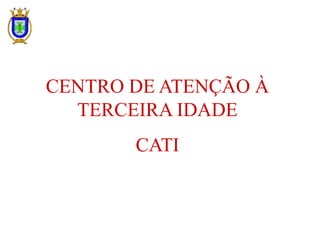 CENTRO DE ATENÇÃO À
TERCEIRA IDADE
CATI
 