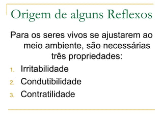 Origem de alguns Reflexos
Para os seres vivos se ajustarem ao
meio ambiente, são necessárias
três propriedades:
1. Irritabilidade
2. Condutibilidade
3. Contratilidade
 