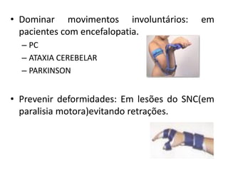 • Dominar movimentos involuntários: em
pacientes com encefalopatia.
– PC
– ATAXIA CEREBELAR
– PARKINSON
• Prevenir deformidades: Em lesões do SNC(em
paralisia motora)evitando retrações.
 