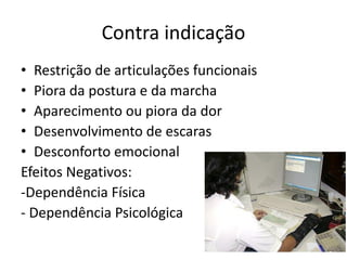 Contra indicação
• Restrição de articulações funcionais
• Piora da postura e da marcha
• Aparecimento ou piora da dor
• Desenvolvimento de escaras
• Desconforto emocional
Efeitos Negativos:
-Dependência Física
- Dependência Psicológica
 