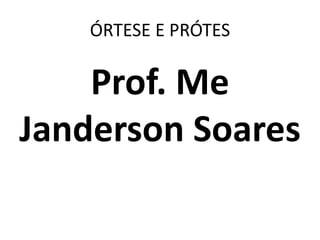 ÓRTESE E PRÓTES
Prof. Me
Janderson Soares
 