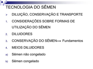 TECNOLOGIA DO SÊMEN
 DILUIÇÃO, CONSERVAÇÃO E TRANSPORTE
1. CONSIDERAÇÕES SOBRE FORMAS DE
UTILIZAÇÃO DO SÊMEN
2. DILUIDORES
3. CONSERVAÇÃO DO SÊMEN Fundamentos
4. MEIOS DILUIDORES
a) Sêmen não congelado
b) Sêmen congelado
 