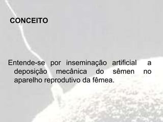 CONCEITO
Entende-se por inseminação artificial a
deposição mecânica do sêmen no
aparelho reprodutivo da fêmea.
 