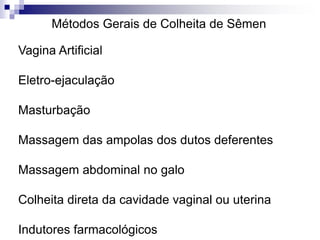 Métodos Gerais de Colheita de Sêmen
Vagina Artificial
Eletro-ejaculação
Masturbação
Massagem das ampolas dos dutos deferentes
Massagem abdominal no galo
Colheita direta da cavidade vaginal ou uterina
Indutores farmacológicos
 