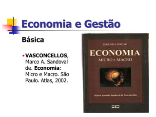 Economia e Gestão
Básica
•VASCONCELLOS,
Marco A. Sandoval
de. Economia:
Micro e Macro. São
Paulo. Atlas, 2002.
 