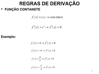  FUNÇÃO CONTANSTE
REGRAS DE DERIVAÇÃO
( ) ; tanf x c c cons te= →
( ) ( ) 0f x c f x′ ′ ′= → =
( ) ( )4 0f x f x′= → =
( ) ( )6 0f x f x′= − → =
( ) ( )
4
0
7
f x f x′= → =
Exemplo:
( ) ( )
5
0
2
f x f x′= − → =
21
 