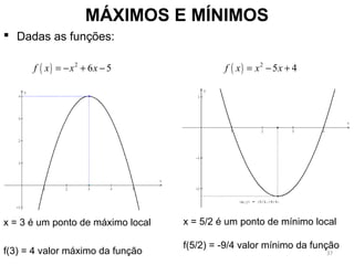 MÁXIMOS E MÍNIMOS
 Dadas as funções:
x = 3 é um ponto de máximo local
f(3) = 4 valor máximo da função
( ) 2
6 5f x x x= − + − ( ) 2
5 4f x x x= − +
x = 5/2 é um ponto de mínimo local
f(5/2) = -9/4 valor mínimo da função
37
 