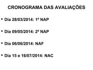 CRONOGRAMA DAS AVALIAÇÕES
 Dia 28/03/2014: 1º NAP
 Dia 09/05/2014: 2º NAP
 Dia 06/06/2014: NAF
 Dia 15 e 16/07/2014: NAC
 