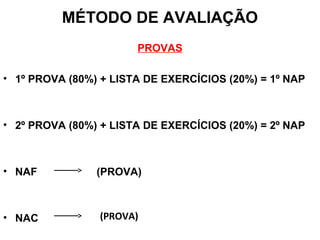 MÉTODO DE AVALIAÇÃO
PROVAS
• 1º PROVA (80%) + LISTA DE EXERCÍCIOS (20%) = 1º NAP
• 2º PROVA (80%) + LISTA DE EXERCÍCIOS (20%) = 2º NAP
• NAF (PROVA)
• NAC (PROVA)
 
