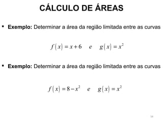  Exemplo: Determinar a área da região limitada entre as curvas
 Exemplo: Determinar a área da região limitada entre as curvas
CÁLCULO DE ÁREAS
( ) ( ) 2
6f x x e g x x= + =
( ) ( )2 2
8f x x e g x x= − =
54
 