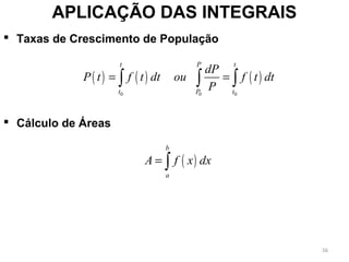  Taxas de Crescimento de População
 Cálculo de Áreas
APLICAÇÃO DAS INTEGRAIS
( ) ( ) ( )
0 0 0
t P t
t P t
dP
P t f t dt ou f t dt
P
= =∫ ∫ ∫
( )
b
a
A f x dx= ∫
56
 