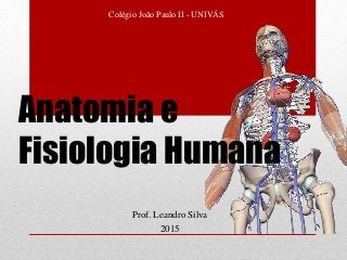 Prof. Leandro Silva
2015
Colégio João Paulo II - UNIVÁS
Anatomia e
Fisiologia Humana
 