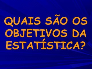 QUAIS SÃO OS
OBJETIVOS DA
ESTATÍSTICA?
 