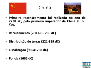 China
• Primeiro recenseamento foi realizado no ano de
2238 aC, pelo primeiro imperador da China Yu ou
Yao.
• Recrutamento (200 aC – 200 dC)
• Distribuição de terras (221-959 dC)
• Fiscalização (960a1268 dC)
• Polícia (1666 dC)
 