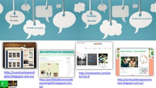 Blog de aula
Blog de profesor
Portfolio
docente
Portfolio de materia
Portfolio
de curso
Portfolio de un proyecto
http://nuestraclaseend
igital.blogspot.com.es/
http://santacatalinagreenma
rket.blogspot.com.es/
http://portfoliodecienciasde
paulamgal5b.blogspot.com.
es/
http://imaxinante.com/we
b/?cat=8
 