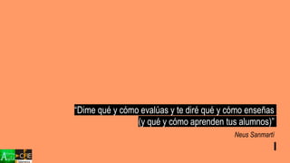 “Dime qué y cómo evalúas y te diré qué y cómo enseñas
(y qué y cómo aprenden tus alumnos)”
Neus Sanmartí
 