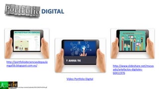 Vídeo Portfolio Digital
http://www.six-informatics.com/wp-content/uploads/2015/04/Portfolio.gif
DIGITAL
http://portfoliodecienciasdepaula
mgal5b.blogspot.com.es/ http://www.slideshare.net/mvcas
ado/artefactos-digitales-
60411976
 