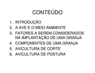 CONTEÚDO 
1. INTRODUÇÃO 
2. A AVE E O MEIO AMBIENTE 
3. FATORES A SEREM CONSIDERADOS 
NA IMPLANTAÇÃO DE UMA GRANJA 
4. COMPONENTES DE UMA GRANJA 
5. AVICULTURA DE CORTE 
6. AVICULTURA DE POSTURA 
 