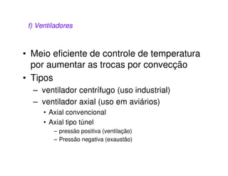 f) Ventiladores 
• Meio eficiente de controle de temperatura 
por aumentar as trocas por convecção 
• Tipos 
– ventilador centrífugo (uso industrial) 
– ventilador axial (uso em aviários) 
• Axial convencional 
• Axial tipo túnel 
– pressão positiva (ventilação) 
– Pressão negativa (exaustão) 
 