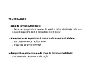 - zona de termoneutralidade:
. faixa de temperatura dentro da qual o calor dissipado pela ave
está em equilíbrio com o seu ambiente (Figura 1)
- à temperaturas superiores à da zona de termoneutralidade:
. ave cresce menos rapidamente
. produção de ovos é menor
- à temperaturas inferiores à da zona de termoneutralidade:
. ave necessita de comer mais ração
TEMPERATURA
 