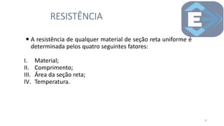  A resistência de qualquer material de seção reta uniforme é
determinada pelos quatro seguintes fatores:
I. Material;
II. Comprimento;
III. Área da seção reta;
IV. Temperatura.
RESISTÊNCIA
16
 