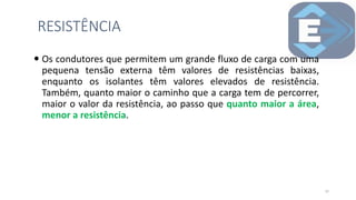  Os condutores que permitem um grande fluxo de carga com uma
pequena tensão externa têm valores de resistências baixas,
enquanto os isolantes têm valores elevados de resistência.
Também, quanto maior o caminho que a carga tem de percorrer,
maior o valor da resistência, ao passo que quanto maior a área,
menor a resistência.
RESISTÊNCIA
17
 