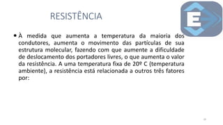  À medida que aumenta a temperatura da maioria dos
condutores, aumenta o movimento das partículas de sua
estrutura molecular, fazendo com que aumente a dificuldade
de deslocamento dos portadores livres, o que aumenta o valor
da resistência. A uma temperatura fixa de 20º C (temperatura
ambiente), a resistência está relacionada a outros três fatores
por:
RESISTÊNCIA
18
 