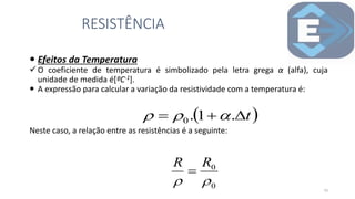  Efeitos da Temperatura
O coeficiente de temperatura é simbolizado pela letra grega α (alfa), cuja
unidade de medida é[ºC-1].
 A expressão para calcular a variação da resistividade com a temperatura é:
Neste caso, a relação entre as resistências é a seguinte:
RESISTÊNCIA
23
 
t


 .
1
.
0 


0
0


R
R

 