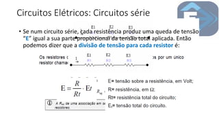Circuitos Elétricos: Circuitos série
• Se num circuito série, cada resistência produz uma queda de tensão
“E” igual a sua parte proporcional da tensão total aplicada. Então
podemos dizer que a divisão de tensão para cada resistor é:
 