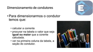Dimensionamento de condutores
• Para dimensionarmos o condutor
temos que:
• calcular a corrente
• procurar na tabela o valor que seja
igual ou maior que a corente
calculada.
• ver na primeira coluna da tabela, a
seção do condutor.
 