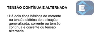 TENSÃO CONTÍNUA E ALTERNADA
• Há dois tipos básicos de corrente
ou tensão elétrica de aplicação
generalizada, corrente ou tensão
contínua e corrente ou tensão
alternada.
 