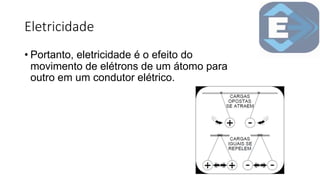 Eletricidade
• Portanto, eletricidade é o efeito do
movimento de elétrons de um átomo para
outro em um condutor elétrico.
 