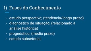 1) Fases do Conhecimento
- estudo perspectivo; (tendência/longo prazo)
- diagnóstico de situação; (relacionado à
análise histórica)
- prognóstico; (médio prazo)
- estudo subsetorial;
 