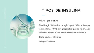 TIPOS DE INSULINA
Insulina pré-mistura
Combinação de insulina de ação rápida (30%) e de ação
intermediária (70%) em proporções padrão Exemplos:
Novomix, Novolin 70/30 Tópico: Dentro de 30 minutos
Efeito máximo: 2-8 horas
Duração: 24 horas
1 4
INSULINOTERAPIA
 