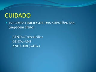 CUIDADO
 INCOMPATIBILIDADE DAS SUBSTÂNCIAS:
 (impedem efeito)

   GENTA+Carbenicilina
   GENTA+AMP
   ANFO+ERI (sol.fis.)
 