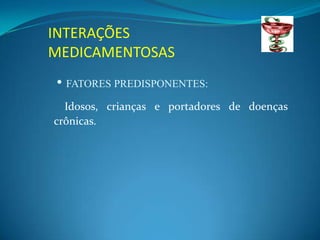INTERAÇÕES
MEDICAMENTOSAS
• FATORES PREDISPONENTES:
  Idosos, crianças e portadores de doenças
crônicas.
 