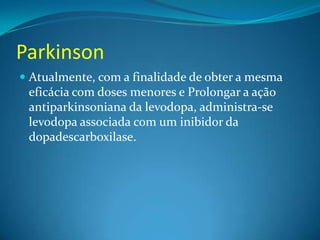 Parkinson
 Atualmente, com a finalidade de obter a mesma
  eficácia com doses menores e Prolongar a ação
  antiparkinsoniana da levodopa, administra-se
  levodopa associada com um inibidor da
 dopadescarboxilase.
 