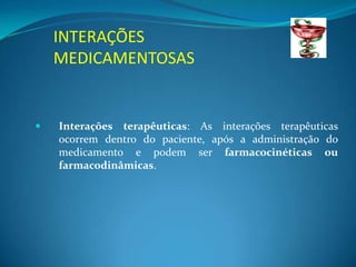INTERAÇÕES
    MEDICAMENTOSAS


   Interações terapêuticas: As interações terapêuticas
    ocorrem dentro do paciente, após a administração do
    medicamento e podem ser farmacocinéticas ou
    farmacodinâmicas.
 