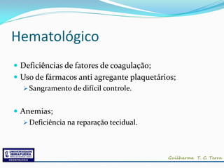 Hematológico
 Deficiências de fatores de coagulação;
 Uso de fármacos anti agregante plaquetários;
    Sangramento de difícil controle.


 Anemias;
    Deficiência na reparação tecidual.
 
