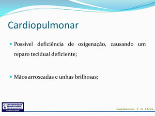 Cardiopulmonar
 Possível deficiência de oxigenação, causando um
 reparo tecidual deficiente;



 Mãos arroxeadas e unhas brilhosas;
 
