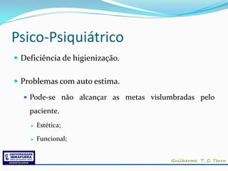 Psico-Psiquiátrico
 Deficiência de higienização.

 Problemas com auto estima.

   Pode-se não alcançar as metas vislumbradas pelo

    paciente.
       Estética;

       Funcional;
 