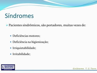 Síndromes
 Pacientes sindrômicos, são portadores, muitas vezes de:


   Deficiências motores;

   Deficiência na higienização;

   Irriquietabilidade;

   Irritabilidade;
 