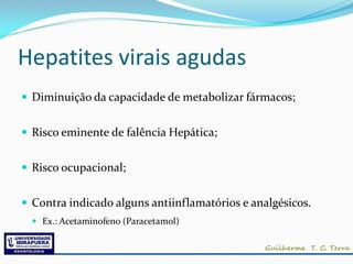 Hepatites virais agudas
 Diminuição da capacidade de metabolizar fármacos;


 Risco eminente de falência Hepática;


 Risco ocupacional;


 Contra indicado alguns antiinflamatórios e analgésicos.
   Ex.: Acetaminofeno (Paracetamol)
 