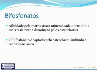 Bifosfonatos
 Afinidade pela matriz óssea mineralizada, tornando-a
 mais resistente à dissolução pelos osteoclastos.

 O Bifosfonato é captado pelo osteoclasto, inibindo a
 reabsorção óssea.
 