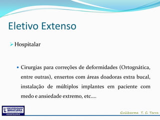 Eletivo Extenso
 Hospitalar



   Cirurgias para correções de deformidades (Ortognática,

    entre outras), enxertos com áreas doadoras extra bucal,
    instalação de múltiplos implantes em paciente com
    medo e ansiedade extremo, etc....
 